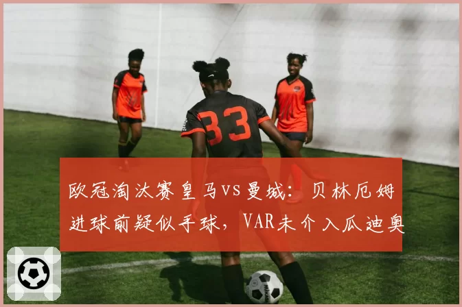 欧冠淘汰赛皇马vs曼城：贝林厄姆进球前疑似手球，VAR未介入瓜迪奥拉怒批__br_