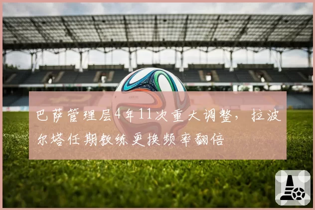 巴萨管理层4年11次重大调整，拉波尔塔任期教练更换频率翻倍
