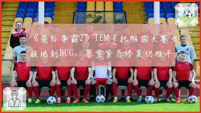 《星际争霸2》IEM卡托维兹决赛虫族地刺BUG，暴雪紧急修复仍难平众怒
