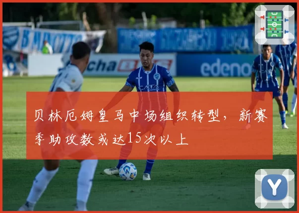 贝林厄姆皇马中场组织转型，新赛季助攻数或达15次以上