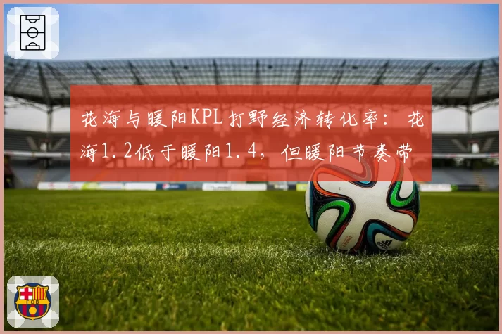 花海与暖阳KPL打野经济转化率：花海1.2低于暖阳1.4，但暖阳节奏带动更强