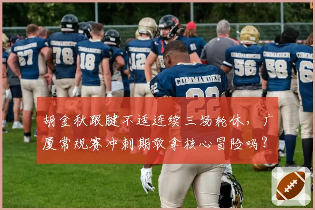 胡金秋跟腱不适连续三场轮休，广厦常规赛冲刺期敢拿核心冒险吗？