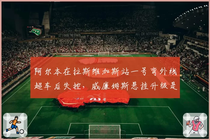 阿尔本在拉斯维加斯站一号弯外线超车后失控，威廉姆斯悬挂升级是否适得其反？
