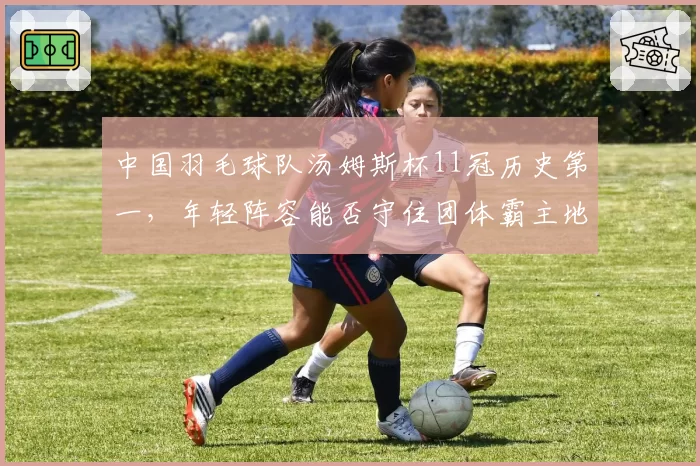 中国羽毛球队汤姆斯杯11冠历史第一，年轻阵容能否守住团体霸主地位？
