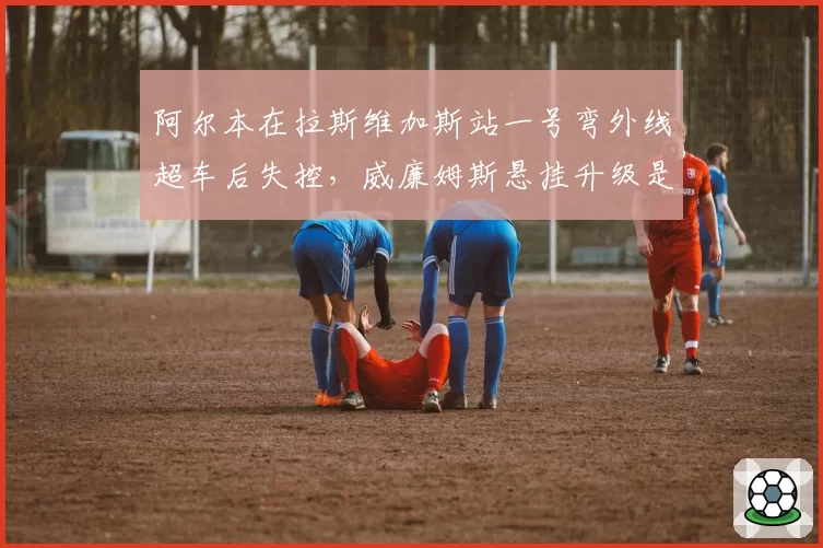 阿尔本在拉斯维加斯站一号弯外线超车后失控，威廉姆斯悬挂升级是否适得其反？