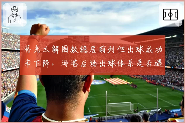蒋光太解围数稳居前列但出球成功率下降，海港后场出球体系是否遇瓶颈？