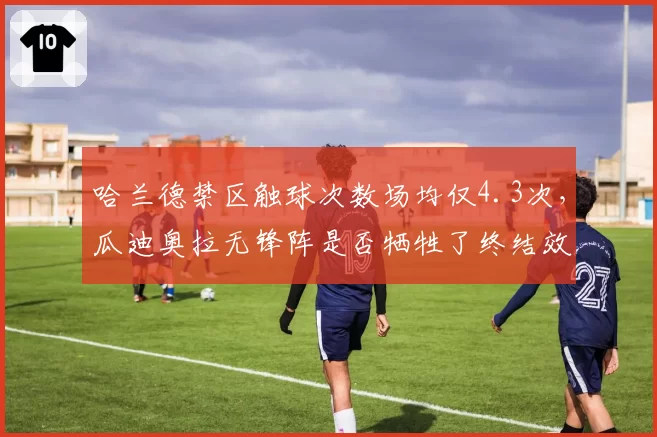 哈兰德禁区触球次数场均仅4.3次，瓜迪奥拉无锋阵是否牺牲了终结效率？
