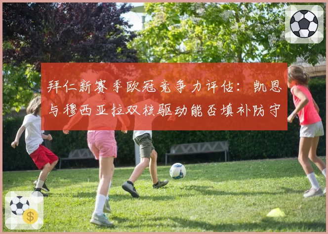 拜仁新赛季欧冠竞争力评估：凯恩与穆西亚拉双核驱动能否填补防守漏洞