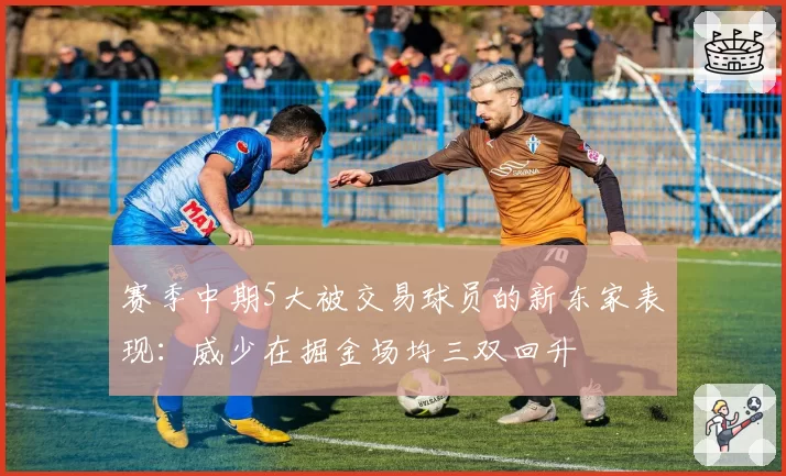 赛季中期5大被交易球员的新东家表现：威少在掘金场均三双回升