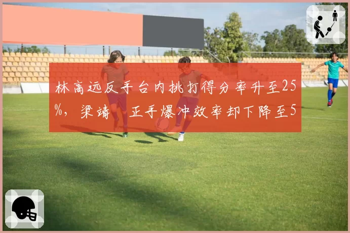 林高远反手台内挑打得分率升至25%，梁靖崑正手爆冲效率却下降至55%