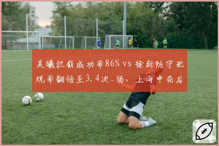 吴曦拦截成功率86% vs 徐新防守犯规率翻倍至3.4次_场，上海申花后腰稳定性对比