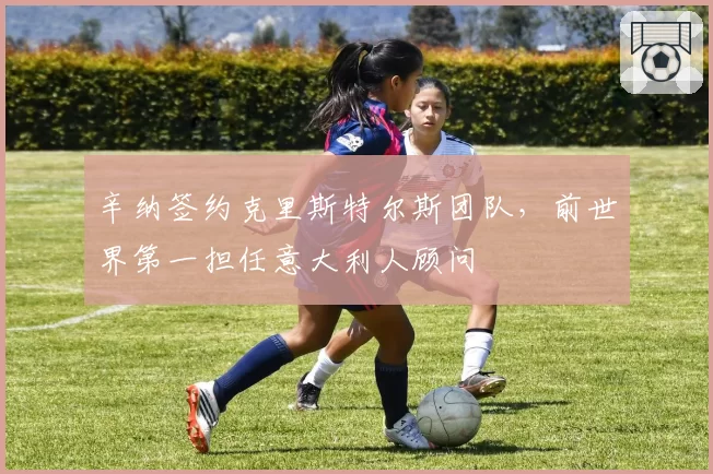 辛纳签约克里斯特尔斯团队，前世界第一担任意大利人顾问