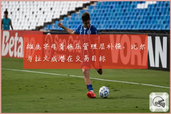 雄鹿字母哥施压管理层补强，比尔与拉文成潜在交易目标