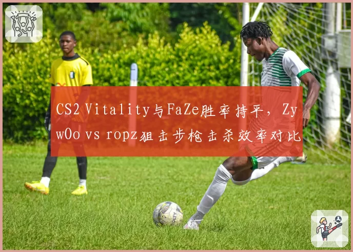 CS2 Vitality与FaZe胜率持平，ZywOo vs ropz狙击步枪击杀效率对比