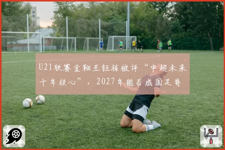 U21联赛金靴王钰栋被评“中超未来十年核心”，2027年能否成国足脊梁？