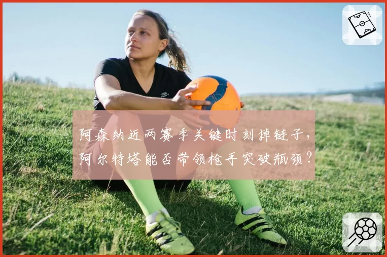 阿森纳近两赛季关键时刻掉链子,阿尔特塔能否带领枪手突破瓶颈?