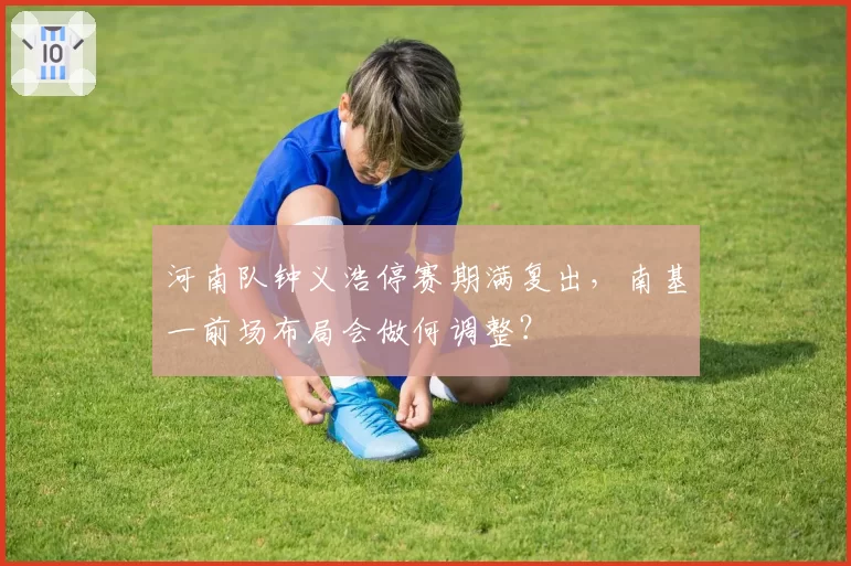 河南队钟义浩停赛期满复出，南基一前场布局会做何调整？