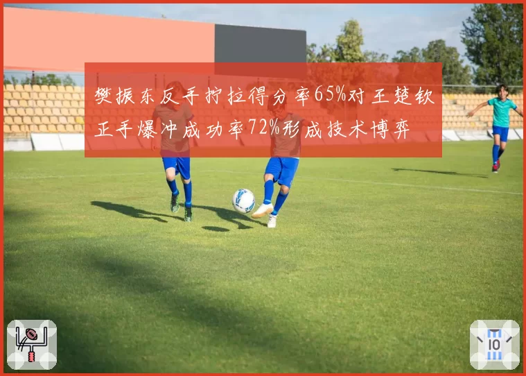樊振东反手拧拉得分率65%对王楚钦正手爆冲成功率72%形成技术博弈