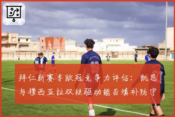 拜仁新赛季欧冠竞争力评估：凯恩与穆西亚拉双核驱动能否填补防守漏洞