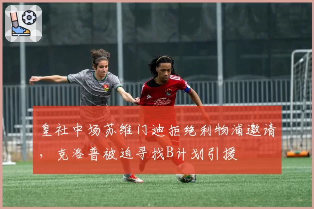 皇社中场苏维门迪拒绝利物浦邀请，克洛普被迫寻找B计划引援