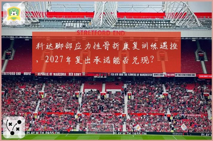 科达脚部应力性骨折康复训练遇挫，2027年复出承诺能否兑现？