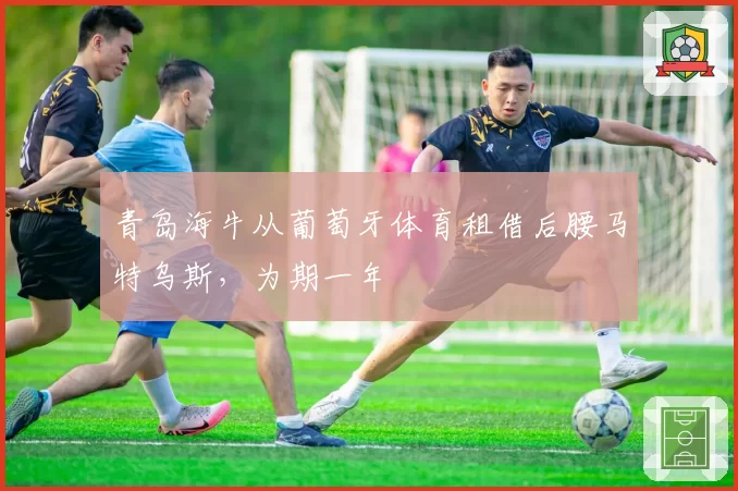青岛海牛从葡萄牙体育租借后腰马特乌斯，为期一年