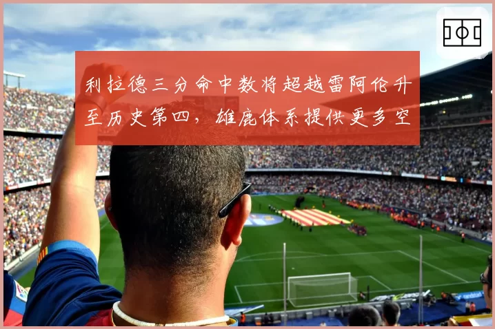 利拉德三分命中数将超越雷阿伦升至历史第四，雄鹿体系提供更多空位