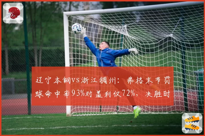 辽宁本钢vs浙江稠州：弗格末节罚球命中率93%对盖利仅72%，决胜时刻效率差决定冠军归属