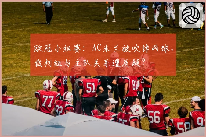 欧冠小组赛：AC米兰被吹掉两球，裁判组与主队关系遭质疑？