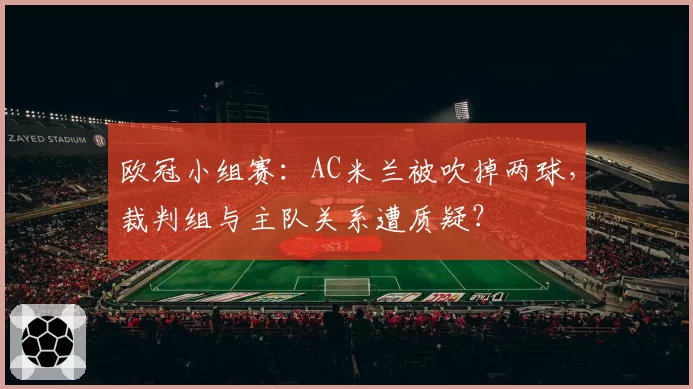 欧冠小组赛：AC米兰被吹掉两球，裁判组与主队关系遭质疑？