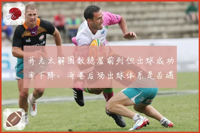 蒋光太解围数稳居前列但出球成功率下降，海港后场出球体系是否遇瓶颈？