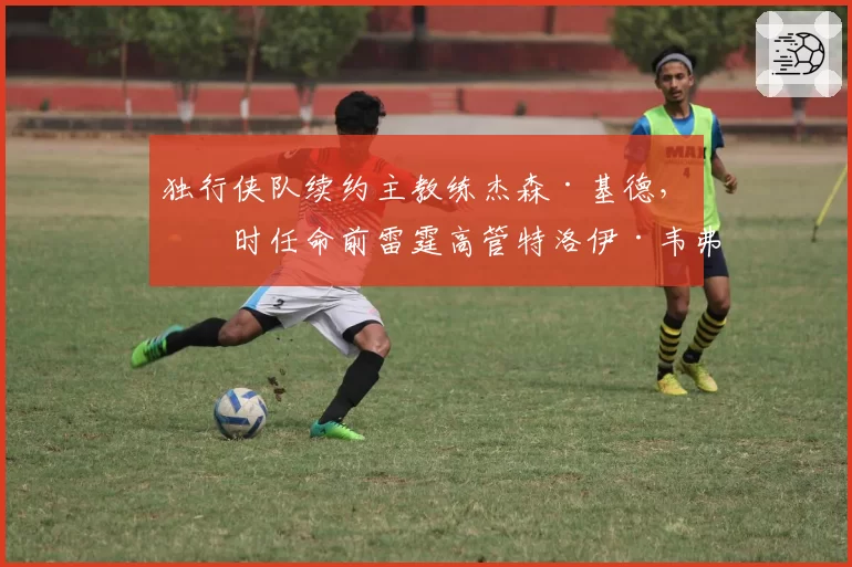 独行侠队续约主教练杰森·基德,同时任命前雷霆高管特洛伊·韦弗为副总经理