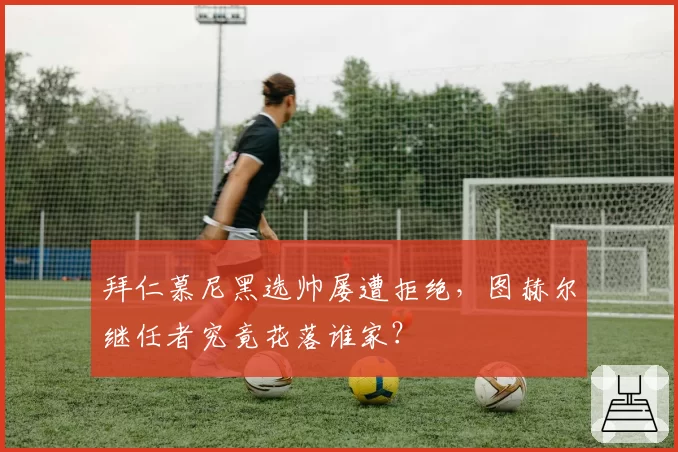 拜仁慕尼黑选帅屡遭拒绝，图赫尔继任者究竟花落谁家？