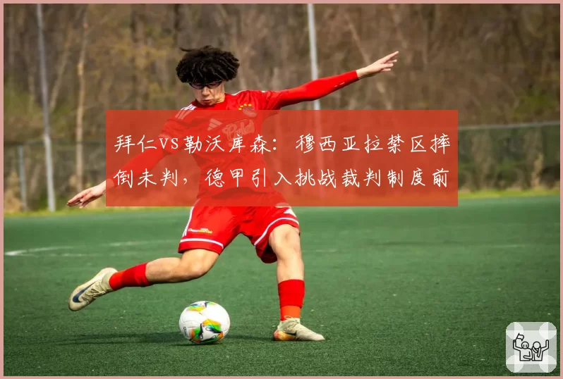 拜仁vs勒沃库森：穆西亚拉禁区摔倒未判，德甲引入挑战裁判制度前瞻？