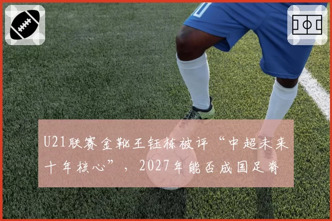 U21联赛金靴王钰栋被评“中超未来十年核心”，2027年能否成国足脊梁？