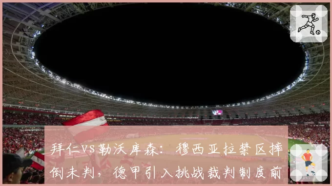 拜仁vs勒沃库森：穆西亚拉禁区摔倒未判，德甲引入挑战裁判制度前瞻？