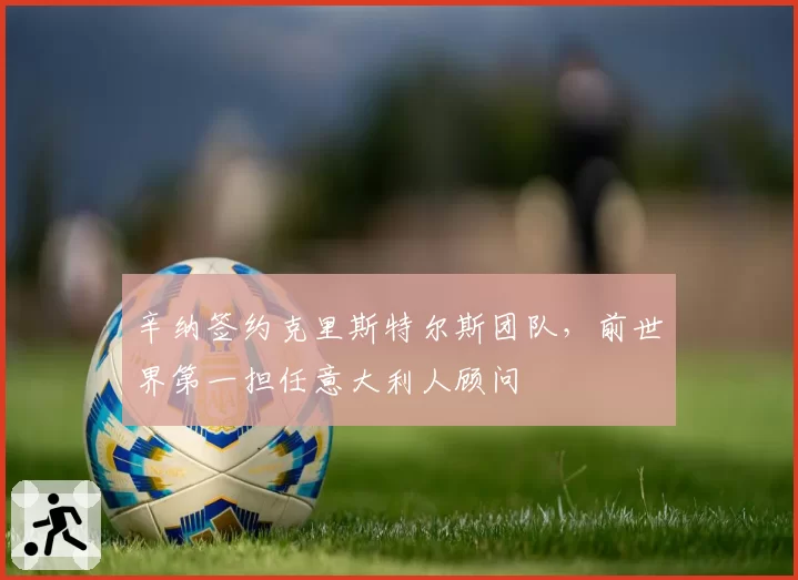 辛纳签约克里斯特尔斯团队，前世界第一担任意大利人顾问