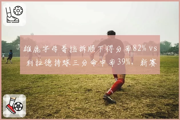 雄鹿字母哥挡拆顺下得分率82% vs 利拉德持球三分命中率39%，新赛季进攻组合拳