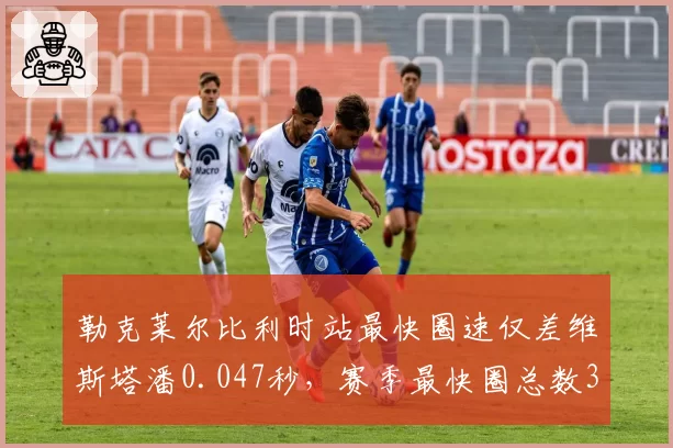勒克莱尔比利时站最快圈速仅差维斯塔潘0.047秒,赛季最快圈总数3-5落后