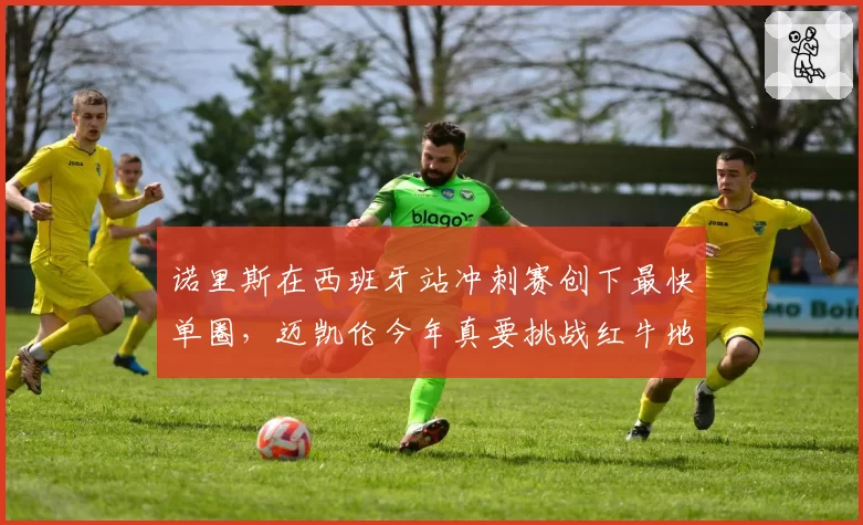诺里斯在西班牙站冲刺赛创下最快单圈,迈凯伦今年真要挑战红牛地位?