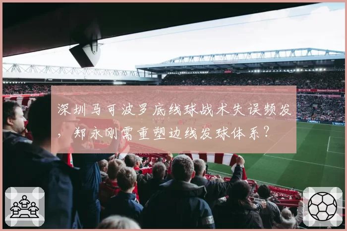 深圳马可波罗底线球战术失误频发，郑永刚需重塑边线发球体系？