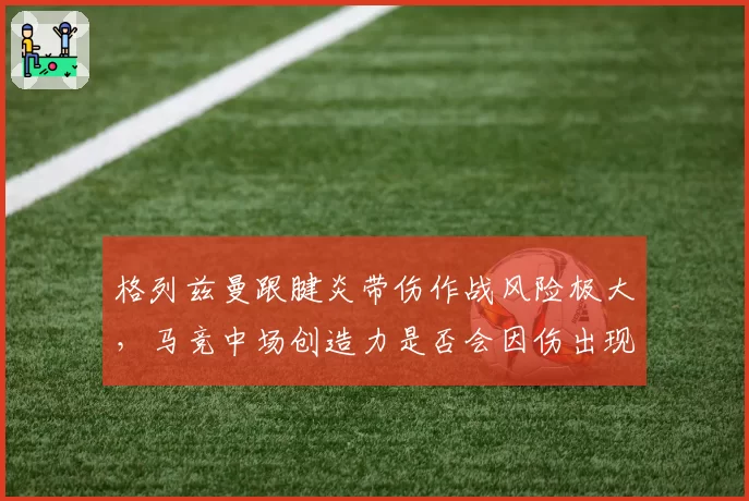 格列兹曼跟腱炎带伤作战风险极大，马竞中场创造力是否会因伤出现断崖？