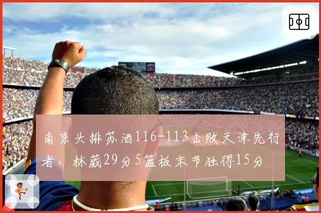 南京头排苏酒116-113击败天津先行者，林葳29分5篮板末节独得15分