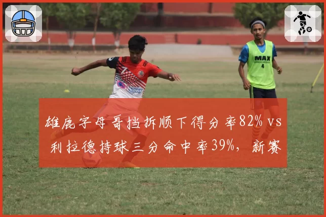 雄鹿字母哥挡拆顺下得分率82% vs 利拉德持球三分命中率39%，新赛季进攻组合拳