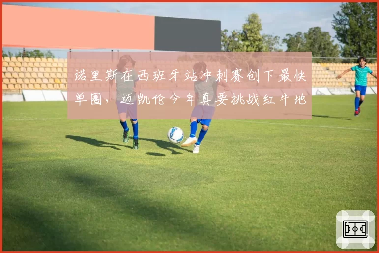 诺里斯在西班牙站冲刺赛创下最快单圈,迈凯伦今年真要挑战红牛地位?
