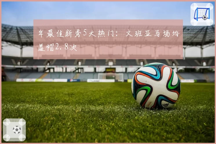 年最佳新秀5大热门：文班亚马场均盖帽2.8次