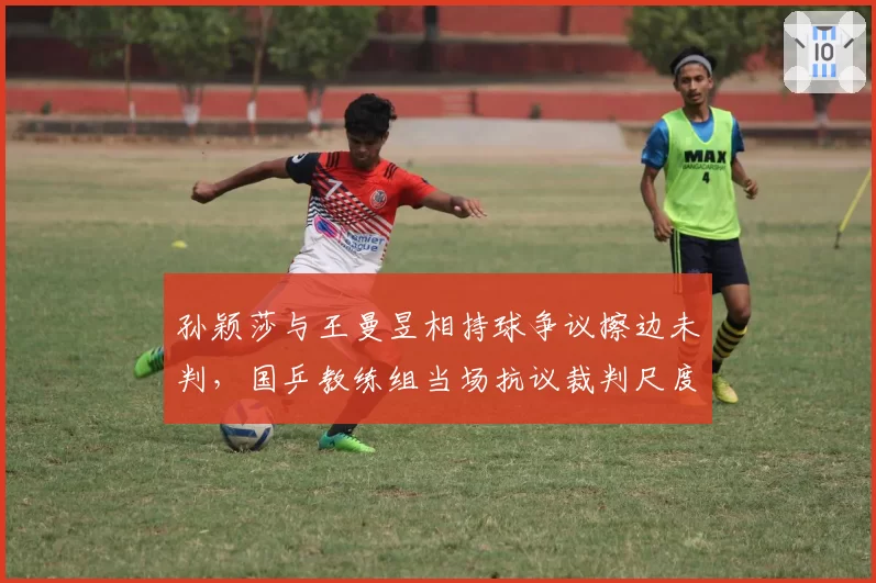 孙颖莎与王曼昱相持球争议擦边未判，国乒教练组当场抗议裁判尺度