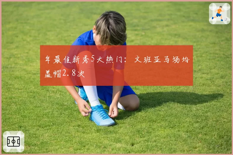 年最佳新秀5大热门：文班亚马场均盖帽2.8次