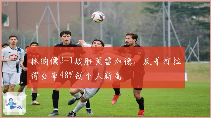 林昀儒3-1战胜莫雷加德，反手拧拉得分率48%创个人新高