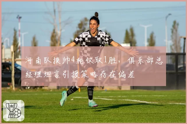 河南队换帅4轮仅取1胜，俱乐部总经理坦言引援策略存在偏差
